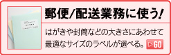 郵便/配送業務に使う！はがきや封筒などの大きさにあわせて最適なサイズのラベルが選べる。