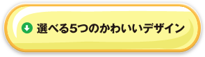 選べる5つのかわいいデザイン