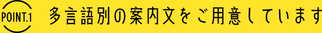 [Point.1] 多言語別の案内文をご用意しています