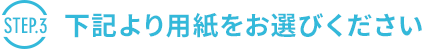 [step.3] 下記より用紙をお選びください