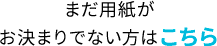 まだ用紙がお決まりでない方はこちら