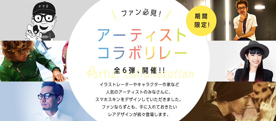 ファン必見！アーティストコラボリレー全6弾、開催!!イラストレーターやキャラクター作家など人気のアーティストのみなさんに、スマホスキンをデザインしていただきました。ファンならずとも、手に入れておきたいレアデザインが続々登場します。