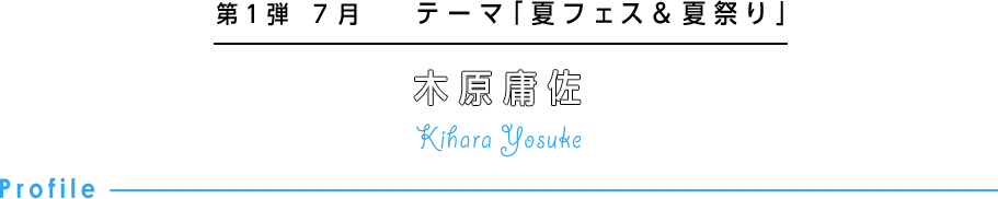 第1弾 7月 テーマ「夏フェス＆夏祭り」 木原庸佐 Kihara Yosuke