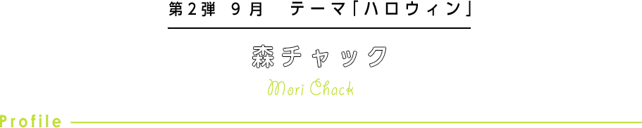 第2弾 9月 テーマ「ハロウィン」 森チャック Mori Chack