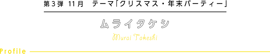 第3弾 11月 テーマ「クリスマス・年末パーティー」 ムライタケシ Murai Takeshi