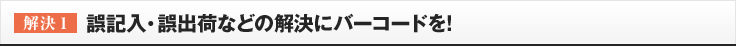 ［解決1］誤記入・誤出荷などの解決にバーコードを!