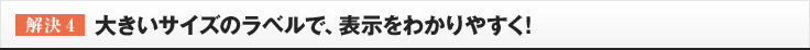 ［解決4］大きいサイズのラベルで、表示をわかりやすく!