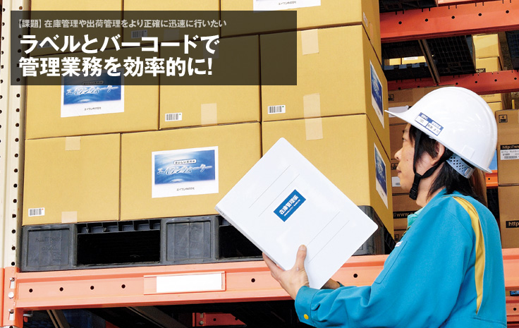 【課題】在庫管理や出荷管理をより正確に迅速に行いたい：ラベルとバーコードで管理業務を効率的に!