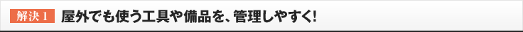 ［解決1］屋外でも使う工具や備品を、管理しやすく!