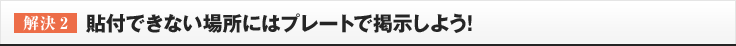 ［解決2］貼付できない場所にはプレートで掲示しよう!