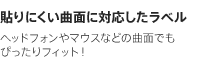 貼りにくい曲面に対応したラベル　ヘッドフォンやマウスなどの曲面でもぴったりフィット！