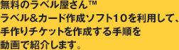 無料のラベル屋さん™ラベル&カード作成ソフト10を利用して、手作りチケットを作成する手順を動画で紹介します。