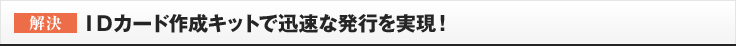 ［解決］IDカード作成キットで迅速な発行を実現！