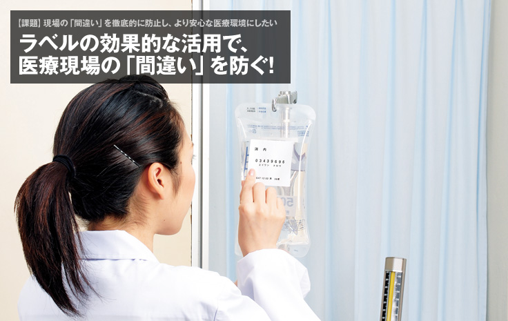 【課題】現場の「間違い」を徹底的に防止し、より安心な医療環境にしたい：ラベルの効果的な活用で、医療現場の「間違い」を防ぐ!