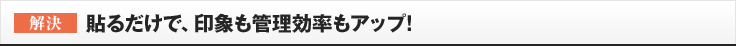 ［解決］貼るだけで、印象も管理効率もアップ!