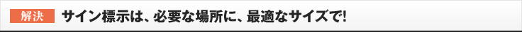 ［解決］サイン標示は、必要な場所に、最適なサイズで!