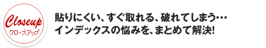 貼りにくい、すぐ取れる、破れてしまう・・・ インデックスの悩みを、まとめて解決! 