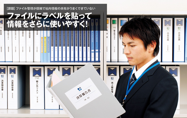 【課題】ファイル管理が煩雑で社内情報の共有がうまくできていない：ファイルにラベルを貼って 情報をさらに使いやすく!