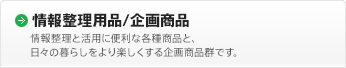 ［情報整理用品/企画商品］情報整理と活用に便利な各種商品と、日々の暮らしをより楽しくする企画商品群です。