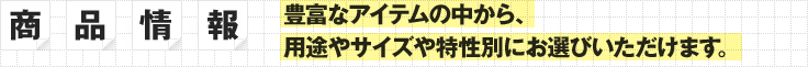 ［商品情報］豊富なアイテムの中から、用途やサイズや特性別にお選びいただけます。