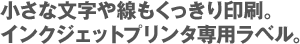 小さな文字や線もくっきり印刷。インクジェットプリンタ専用ラベル