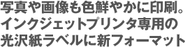写真や画像も色鮮やかに印刷。インクジェットプリンタ専用の光沢紙ラベルに新フォーマット