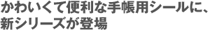 かわいくて便利な手帳用シールに、 新シリーズが登場