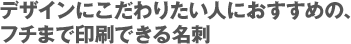 デザインにこだわりたい人におすすめの、フチまで印刷できる名刺