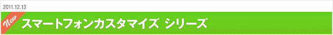 2011.12.13 スマートフォンカスタマイズ シリーズ