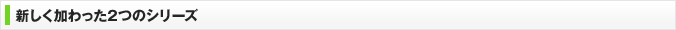 新しく加わった2つのシリーズ