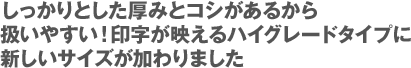 しっかりとした厚みとコシがあるから扱いやすい！印字が映えるハイグレードタイプに新しいサイズが加わりました