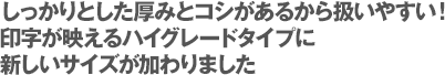 しっかりとした厚みとコシがあるから使いやすい！印字が映えるハイグレードタイプに新しいサイズが加わりました