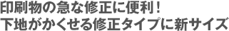 印刷物の急な修正に便利！下地がかくせる修正タイプに新サイズ
