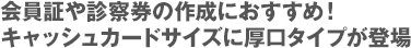 会員証や診察券の作成におすすめ！キャッシュカードサイズに厚口タイプが登場