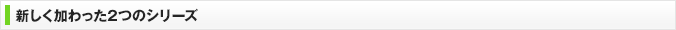 新しく加わった2つのシリーズ