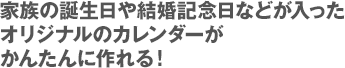 家族の誕生日や結婚記念日などが入ったオリジナルのカレンダーがかんたんに作れる！