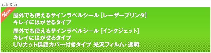 2013.12.02 屋外でも使えるサインラベルシール［レーザープリンタ］ キレイにはがせるタイプ 屋外でも使えるサインラベルシール［インクジェット］ キレイにはがせるタイプ UVカット保護カバー付きタイプ 光沢フィルム・透明