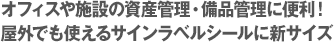 オフィスや施設の資産管理・備品管理に便利！屋外でも使えるサインラベルシールに新サイズ