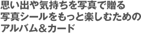 思い出や気持ちを写真で贈る写真シールをもっと楽しむためのアルバム&カード