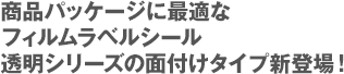 商品パッケージに最適なフィルムラベルシール　透明シリーズの面付けタイプ新登場！