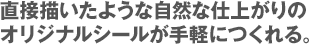 直接描いたような自然な仕上がりのオリジナルシールが手軽につくれる。