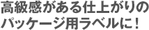 高級感がある仕上がりのパッケージ用ラベルに！