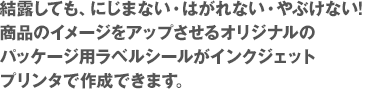 結露しても、にじまない・はがれない・やぶけない!商品のイメージをアップさせるオリジナルのパッケージ用ラベルシールがインクジェットプリンタで作成できます。