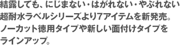 結露しても、にじまない・はがれない・やぶれない超耐水ラベルシリーズより7アイテムを新発売。ノーカット徳用タイプや新しい面付けタイプをラインアップ。