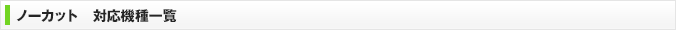 ノーカット　対応機種一覧