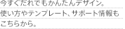 ￼今すぐだれでもかんたんデザイン。使い方やテンプレート、サポート情報もこちらから。