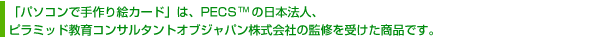 「パソコンで手作り絵カード」は、PECS™の日本法人、ピラミッド教育コンサルタントオブジャパン株式会社の監修を受けた商品です。