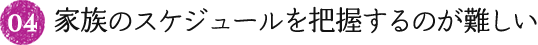 04.家族のスケジュールを把握するのが難しい