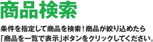 ［商品検索］条件を指定して商品を検索！商品を絞り込めたら「商品を一覧で表示」ボタンをクリックしてください。