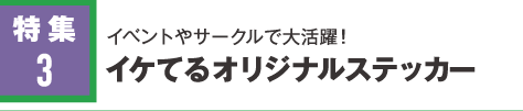 特集3 イベントやサークルで大活躍！！イケてるオリジナルステッカー